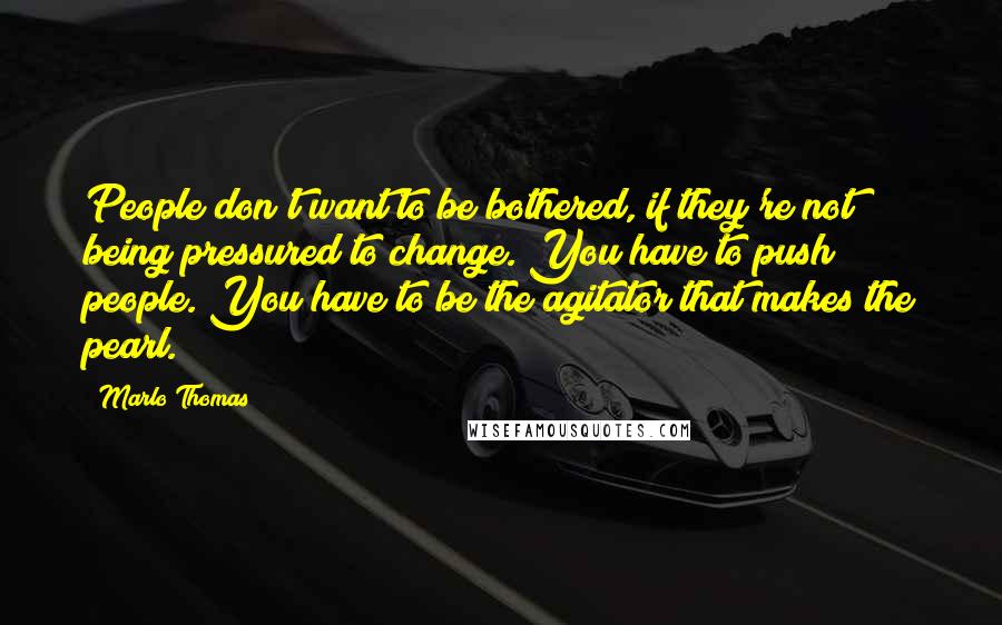 Marlo Thomas Quotes: People don't want to be bothered, if they're not being pressured to change. You have to push people. You have to be the agitator that makes the pearl.