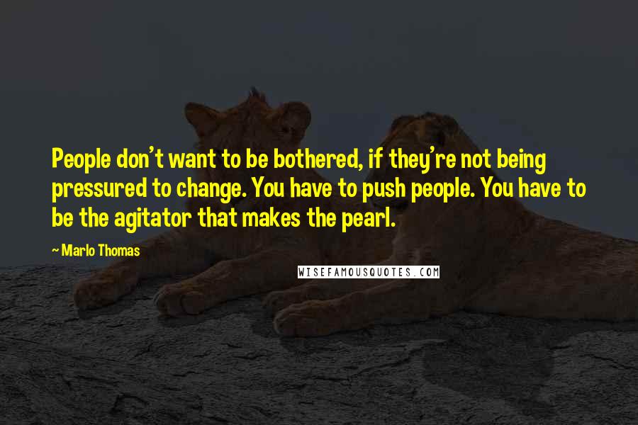 Marlo Thomas Quotes: People don't want to be bothered, if they're not being pressured to change. You have to push people. You have to be the agitator that makes the pearl.