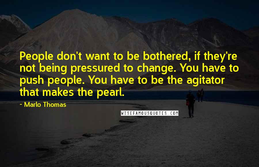 Marlo Thomas Quotes: People don't want to be bothered, if they're not being pressured to change. You have to push people. You have to be the agitator that makes the pearl.