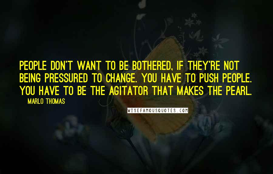 Marlo Thomas Quotes: People don't want to be bothered, if they're not being pressured to change. You have to push people. You have to be the agitator that makes the pearl.