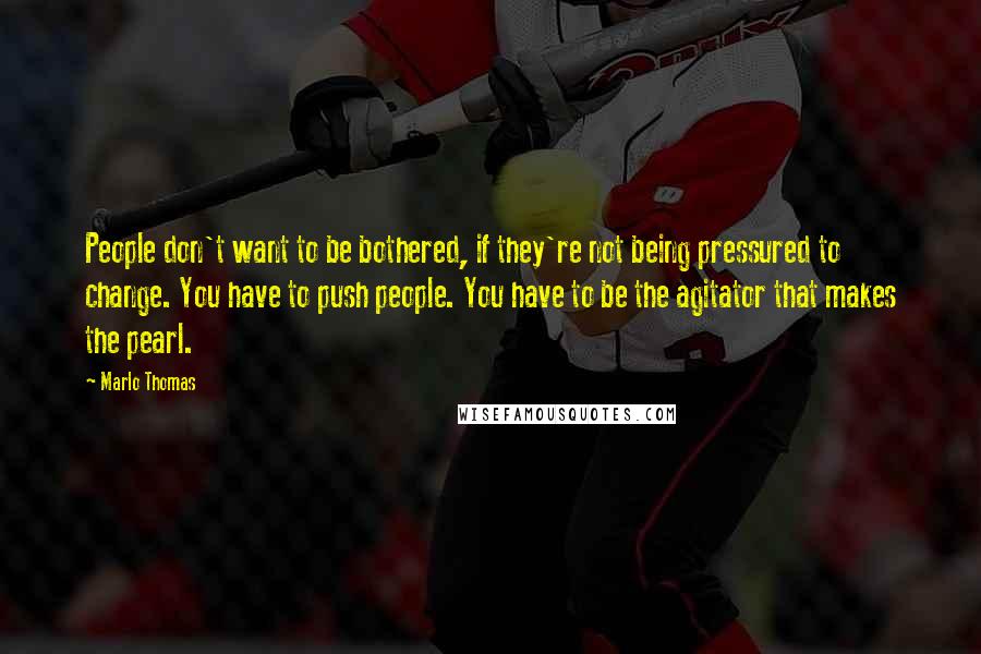 Marlo Thomas Quotes: People don't want to be bothered, if they're not being pressured to change. You have to push people. You have to be the agitator that makes the pearl.