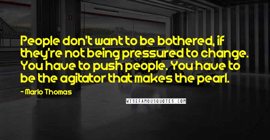 Marlo Thomas Quotes: People don't want to be bothered, if they're not being pressured to change. You have to push people. You have to be the agitator that makes the pearl.