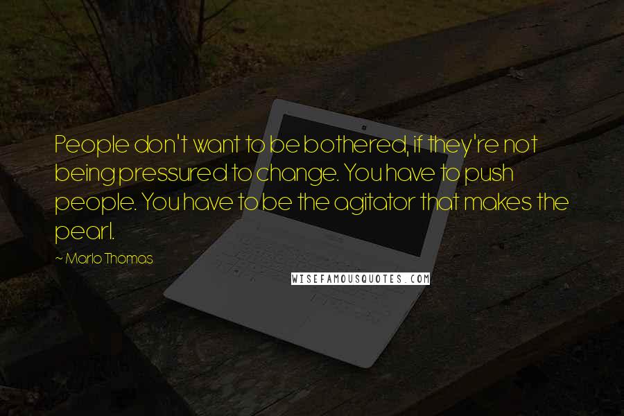 Marlo Thomas Quotes: People don't want to be bothered, if they're not being pressured to change. You have to push people. You have to be the agitator that makes the pearl.