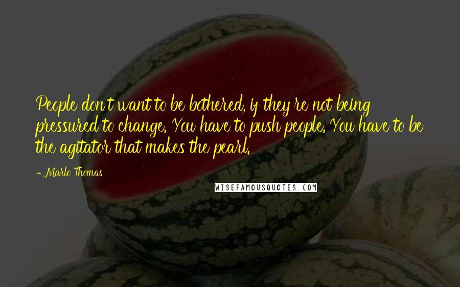 Marlo Thomas Quotes: People don't want to be bothered, if they're not being pressured to change. You have to push people. You have to be the agitator that makes the pearl.