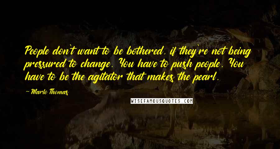 Marlo Thomas Quotes: People don't want to be bothered, if they're not being pressured to change. You have to push people. You have to be the agitator that makes the pearl.