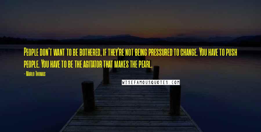 Marlo Thomas Quotes: People don't want to be bothered, if they're not being pressured to change. You have to push people. You have to be the agitator that makes the pearl.