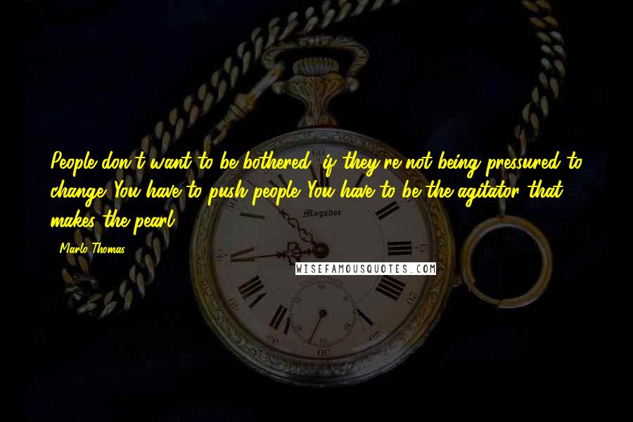 Marlo Thomas Quotes: People don't want to be bothered, if they're not being pressured to change. You have to push people. You have to be the agitator that makes the pearl.