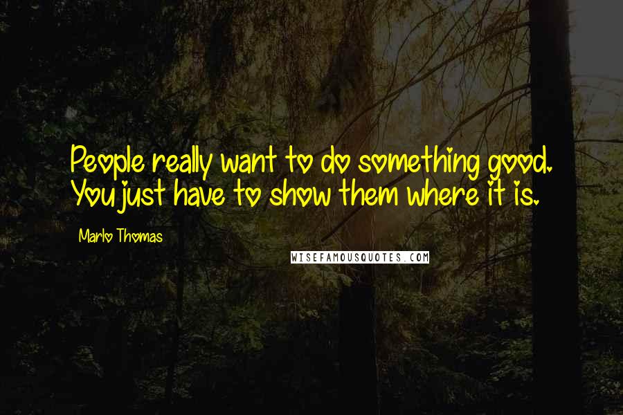 Marlo Thomas Quotes: People really want to do something good. You just have to show them where it is.