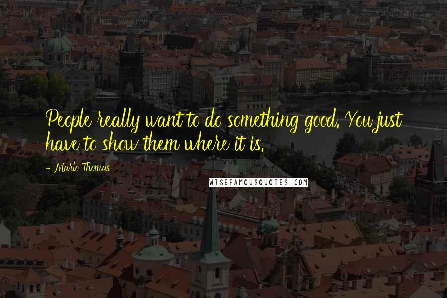 Marlo Thomas Quotes: People really want to do something good. You just have to show them where it is.