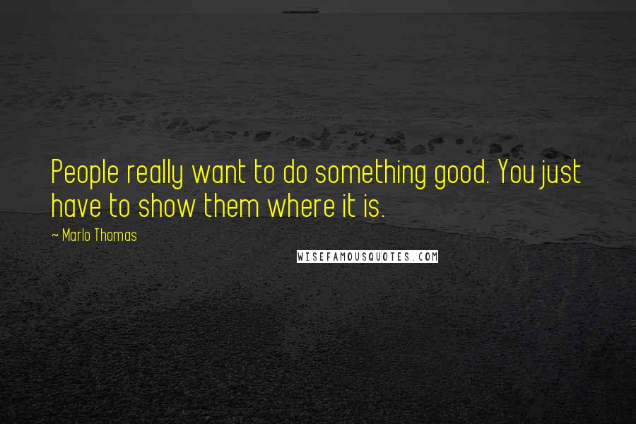 Marlo Thomas Quotes: People really want to do something good. You just have to show them where it is.