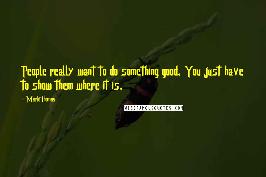Marlo Thomas Quotes: People really want to do something good. You just have to show them where it is.