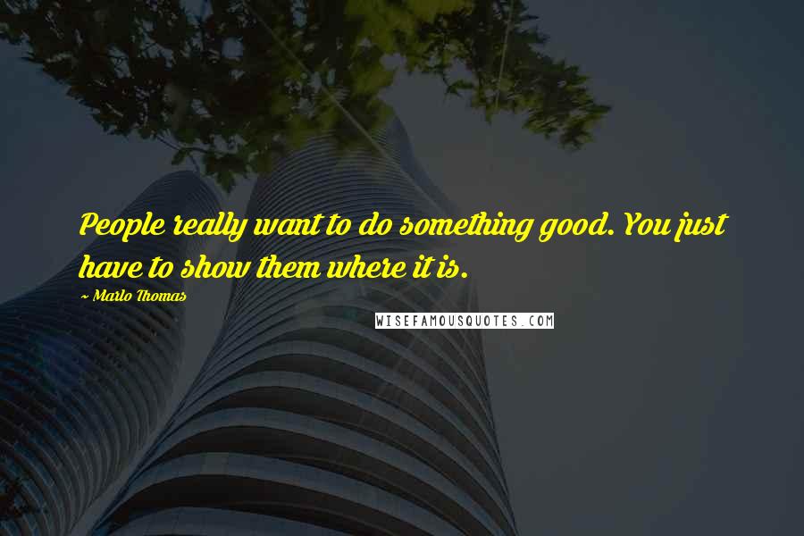 Marlo Thomas Quotes: People really want to do something good. You just have to show them where it is.