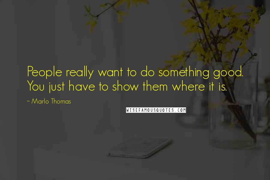 Marlo Thomas Quotes: People really want to do something good. You just have to show them where it is.