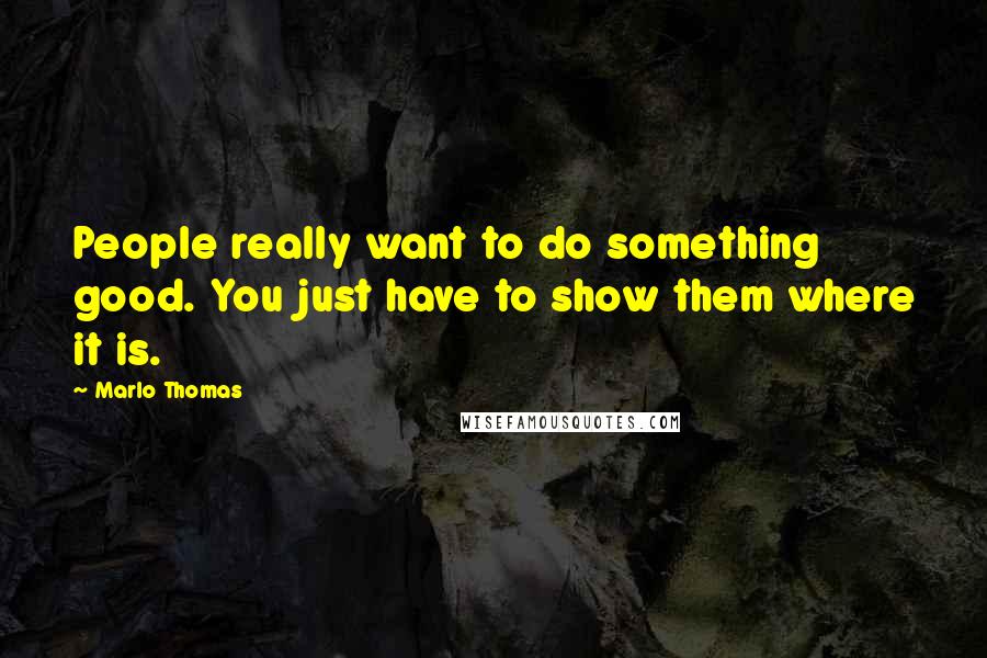 Marlo Thomas Quotes: People really want to do something good. You just have to show them where it is.