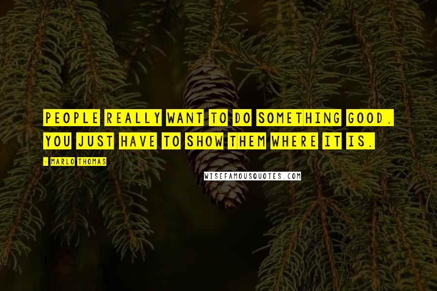Marlo Thomas Quotes: People really want to do something good. You just have to show them where it is.