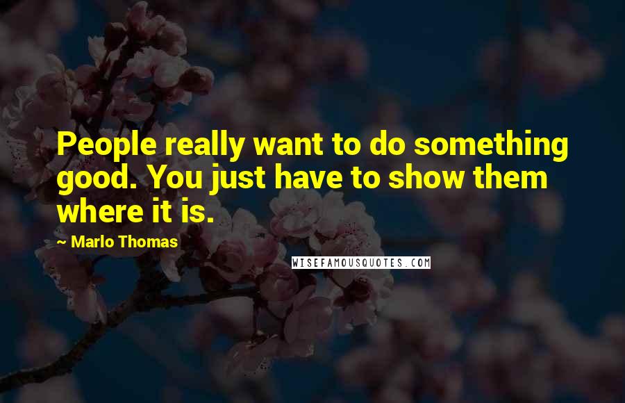 Marlo Thomas Quotes: People really want to do something good. You just have to show them where it is.