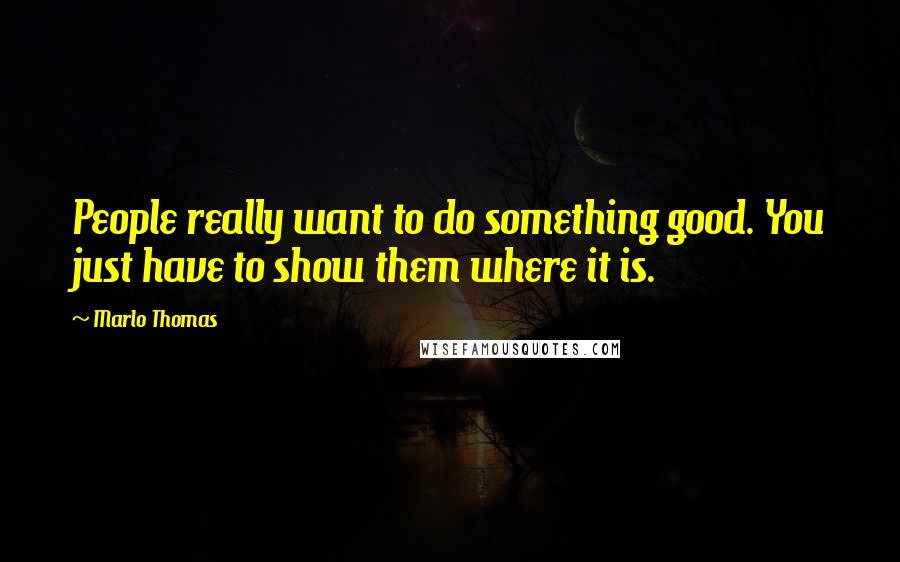 Marlo Thomas Quotes: People really want to do something good. You just have to show them where it is.