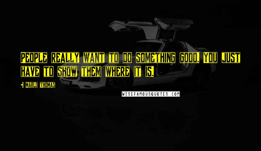 Marlo Thomas Quotes: People really want to do something good. You just have to show them where it is.