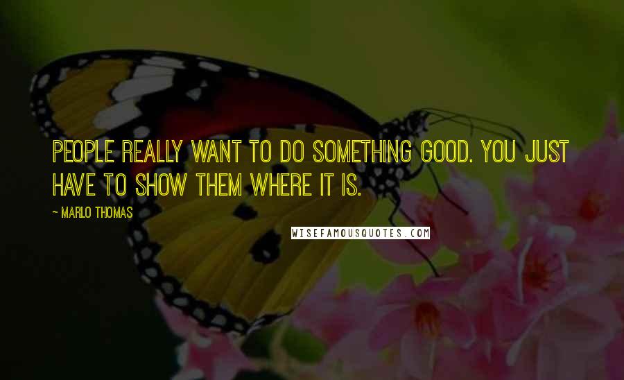 Marlo Thomas Quotes: People really want to do something good. You just have to show them where it is.
