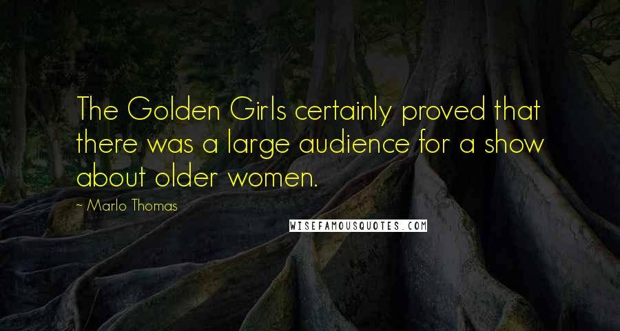 Marlo Thomas Quotes: The Golden Girls certainly proved that there was a large audience for a show about older women.