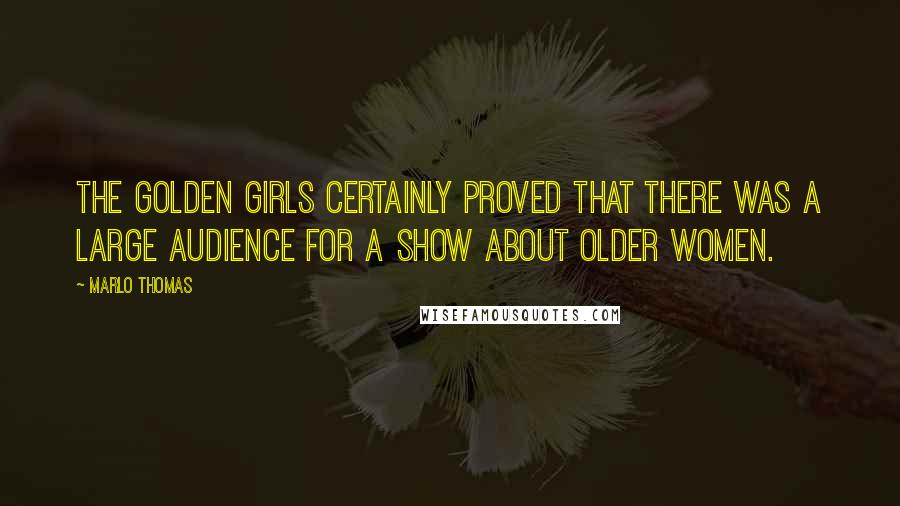 Marlo Thomas Quotes: The Golden Girls certainly proved that there was a large audience for a show about older women.