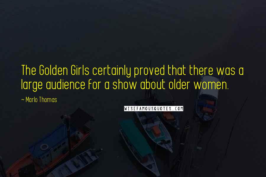 Marlo Thomas Quotes: The Golden Girls certainly proved that there was a large audience for a show about older women.