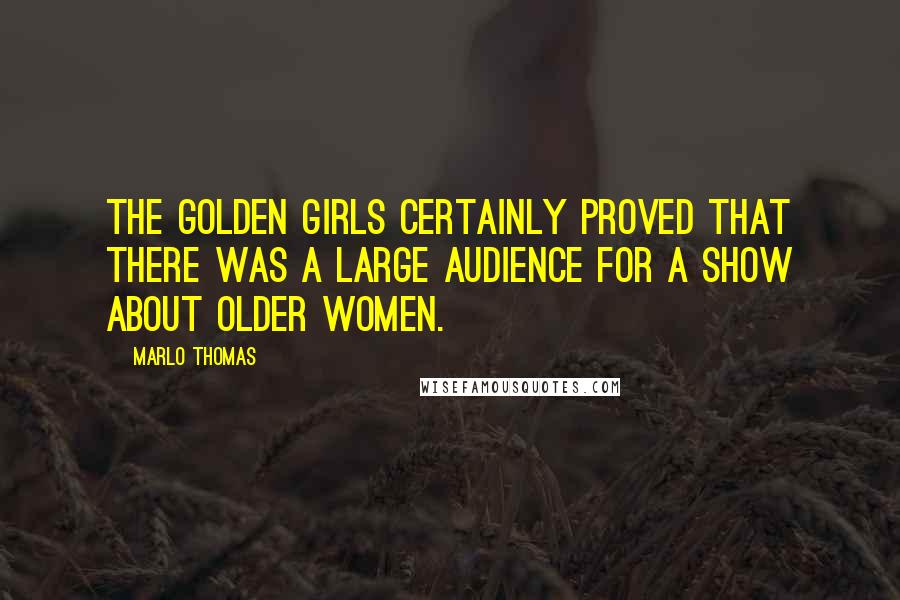 Marlo Thomas Quotes: The Golden Girls certainly proved that there was a large audience for a show about older women.