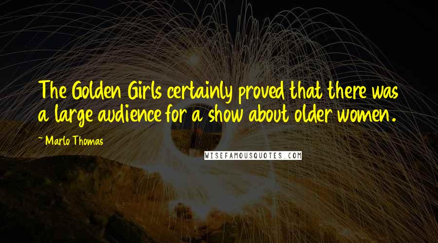 Marlo Thomas Quotes: The Golden Girls certainly proved that there was a large audience for a show about older women.