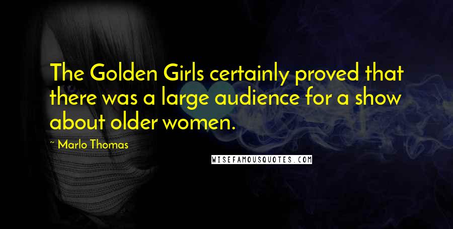 Marlo Thomas Quotes: The Golden Girls certainly proved that there was a large audience for a show about older women.