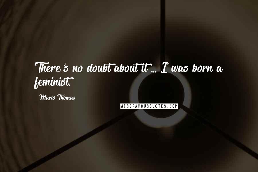 Marlo Thomas Quotes: There's no doubt about it ... I was born a feminist.