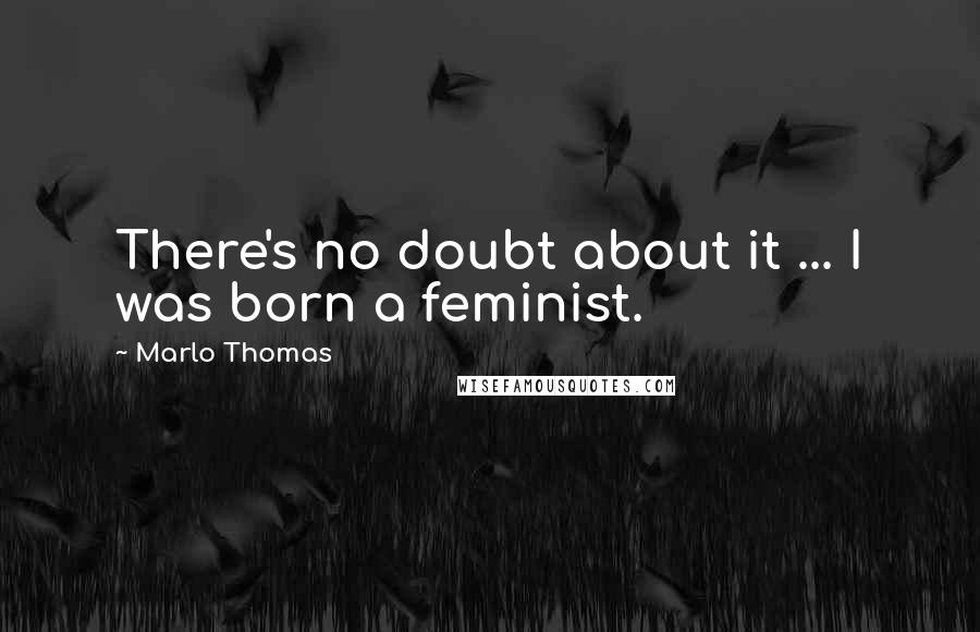 Marlo Thomas Quotes: There's no doubt about it ... I was born a feminist.