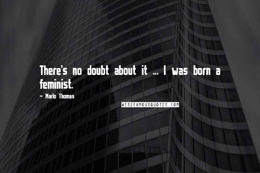 Marlo Thomas Quotes: There's no doubt about it ... I was born a feminist.