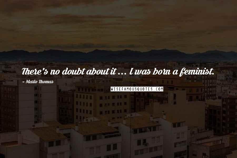 Marlo Thomas Quotes: There's no doubt about it ... I was born a feminist.