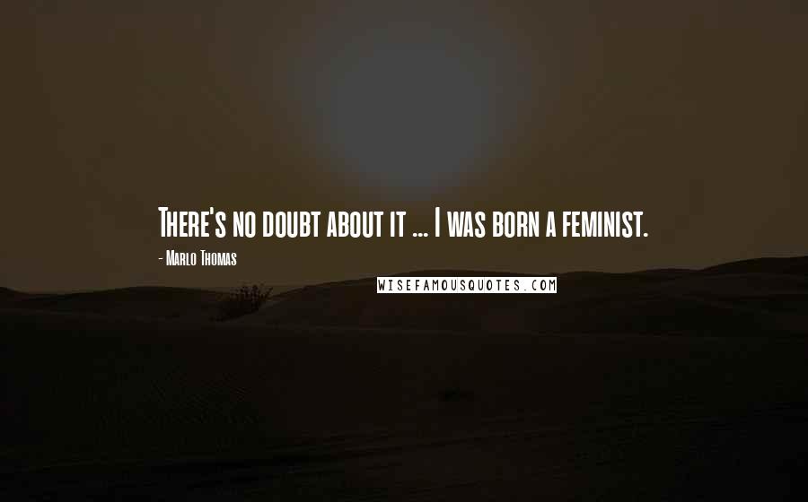 Marlo Thomas Quotes: There's no doubt about it ... I was born a feminist.