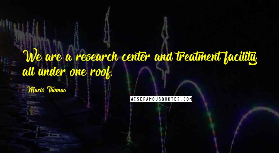 Marlo Thomas Quotes: We are a research center and treatment facility all under one roof.