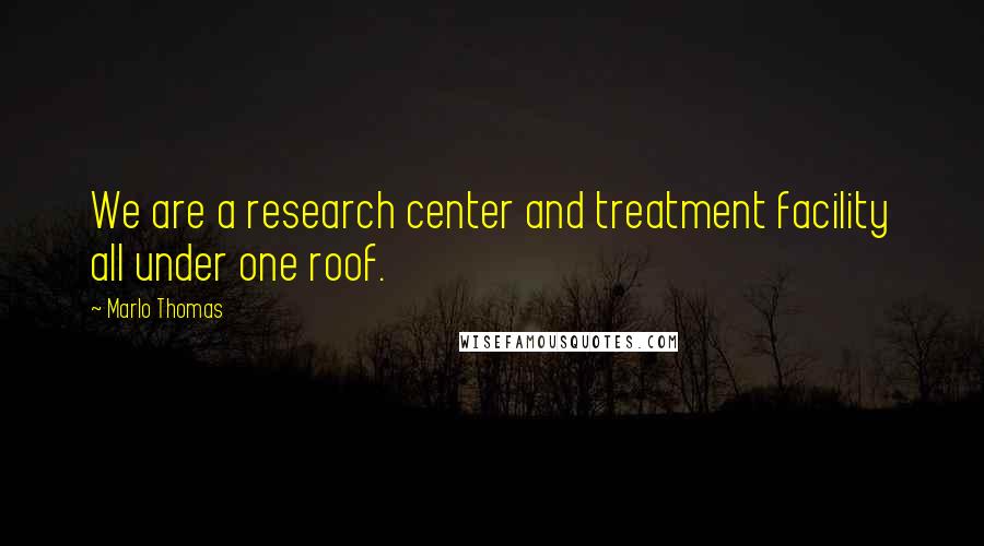 Marlo Thomas Quotes: We are a research center and treatment facility all under one roof.