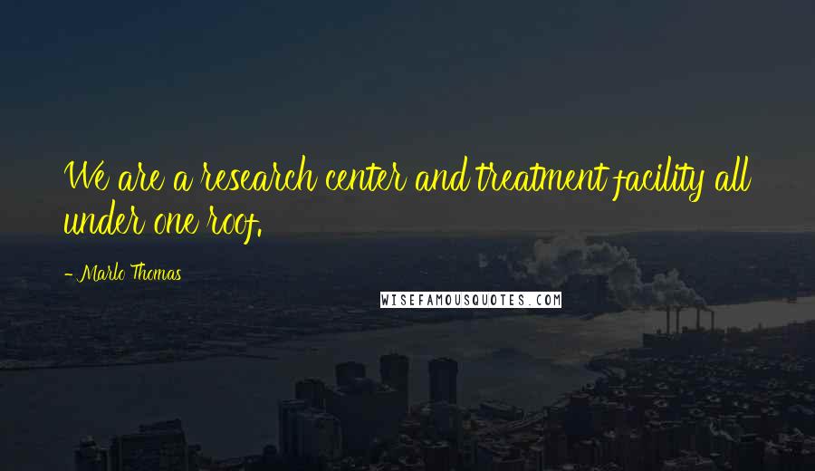 Marlo Thomas Quotes: We are a research center and treatment facility all under one roof.