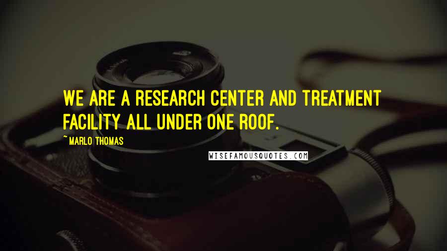 Marlo Thomas Quotes: We are a research center and treatment facility all under one roof.