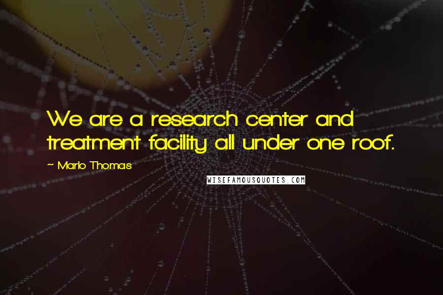 Marlo Thomas Quotes: We are a research center and treatment facility all under one roof.