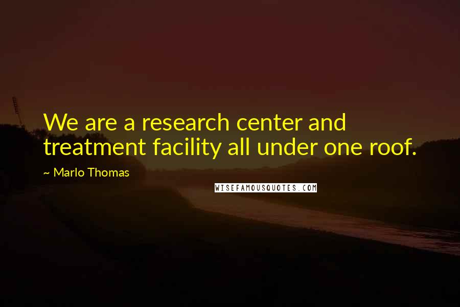 Marlo Thomas Quotes: We are a research center and treatment facility all under one roof.