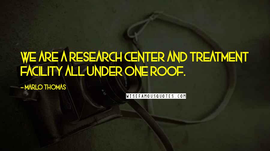 Marlo Thomas Quotes: We are a research center and treatment facility all under one roof.