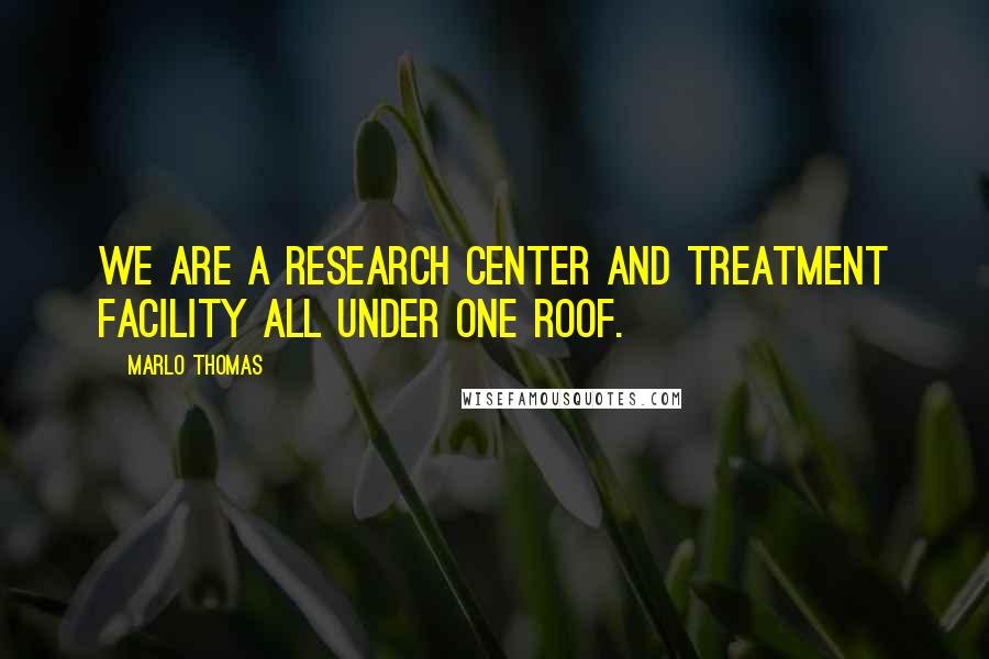 Marlo Thomas Quotes: We are a research center and treatment facility all under one roof.