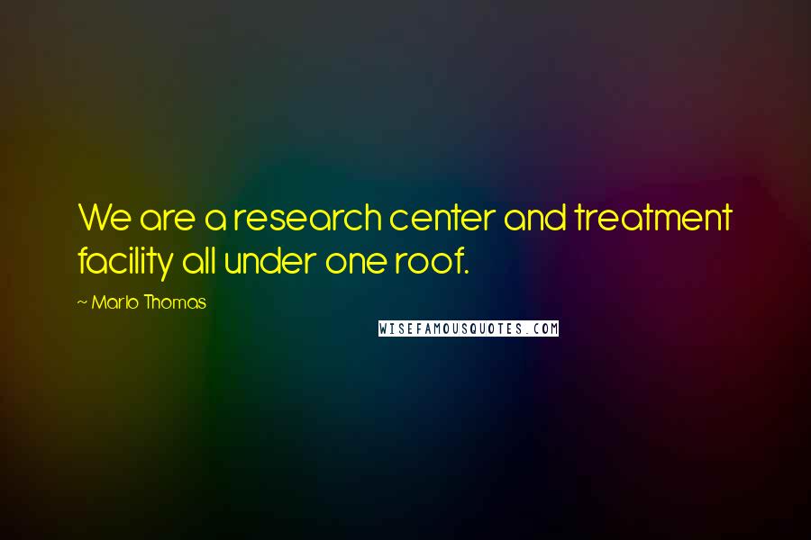 Marlo Thomas Quotes: We are a research center and treatment facility all under one roof.