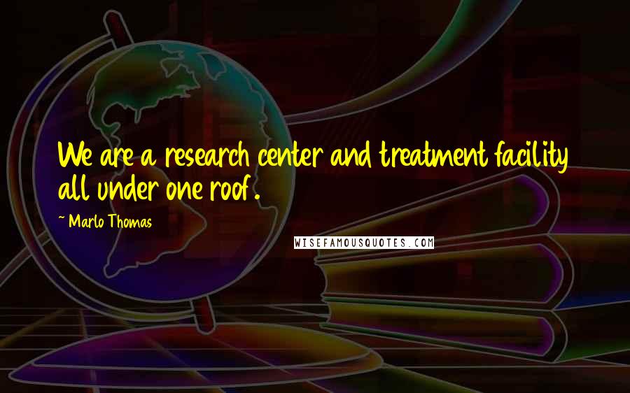 Marlo Thomas Quotes: We are a research center and treatment facility all under one roof.