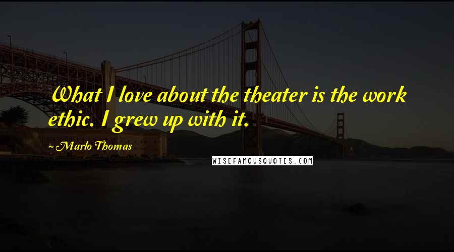 Marlo Thomas Quotes: What I love about the theater is the work ethic. I grew up with it.