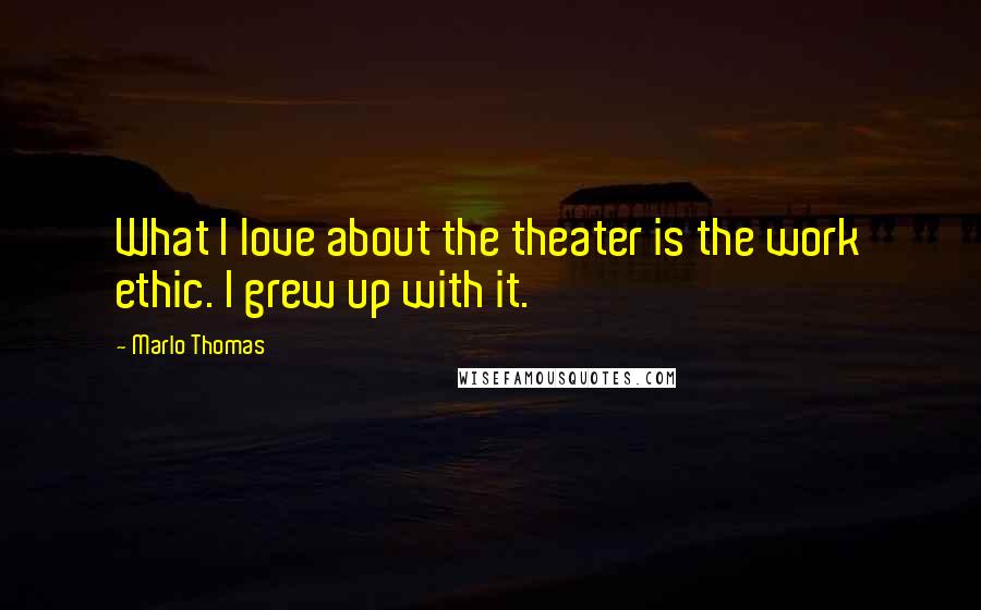 Marlo Thomas Quotes: What I love about the theater is the work ethic. I grew up with it.