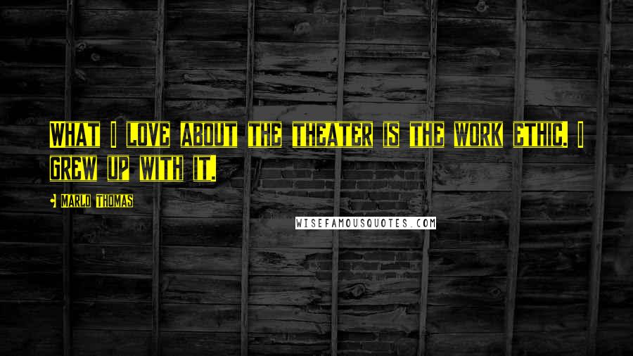 Marlo Thomas Quotes: What I love about the theater is the work ethic. I grew up with it.