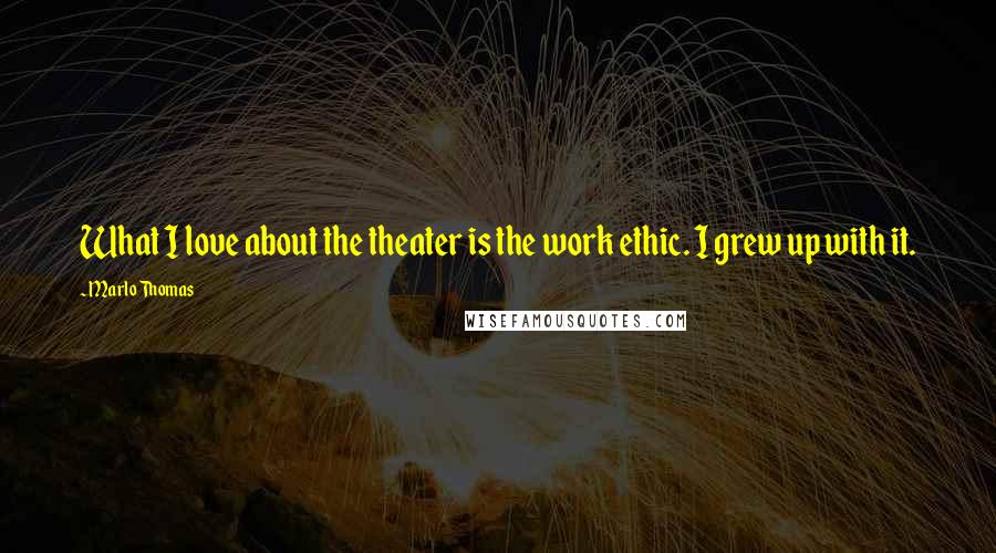 Marlo Thomas Quotes: What I love about the theater is the work ethic. I grew up with it.