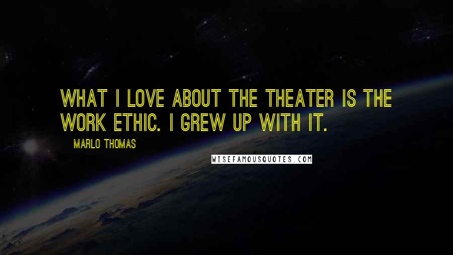 Marlo Thomas Quotes: What I love about the theater is the work ethic. I grew up with it.