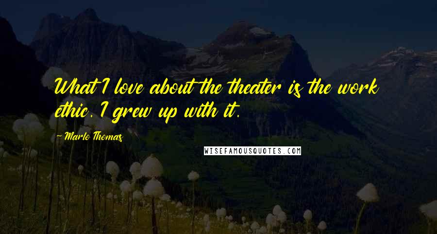 Marlo Thomas Quotes: What I love about the theater is the work ethic. I grew up with it.